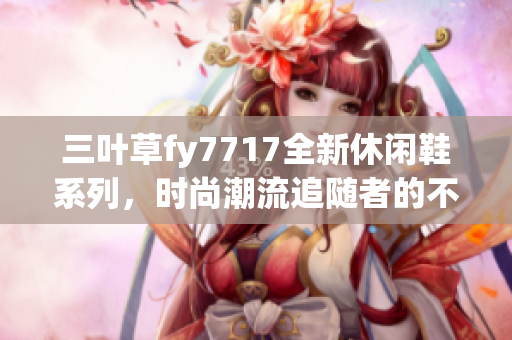 三叶草fy7717全新休闲鞋系列，时尚潮流追随者的不二之选