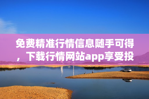 免费精准行情信息随手可得，下载行情网站app享受投资便利