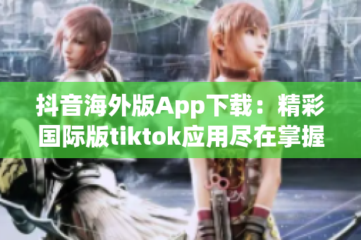 抖音海外版App下载：精彩国际版tiktok应用尽在掌握