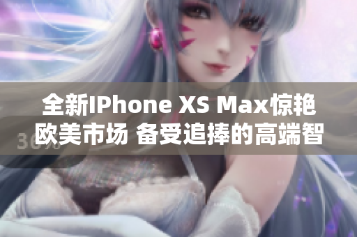 全新IPhone XS Max惊艳欧美市场 备受追捧的高端智能手机抢先体验