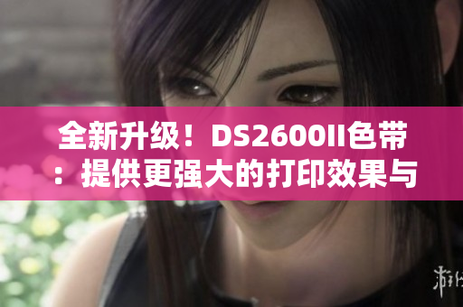 全新升级！DS2600II色带：提供更强大的打印效果与持久品质！