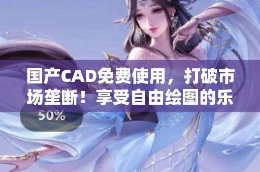 国产CAD免费使用，打破市场垄断！享受自由绘图的乐趣！