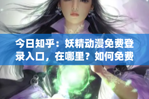 今日知乎：妖精动漫免费登录入口，在哪里？如何免费观看妖精动漫？(1)