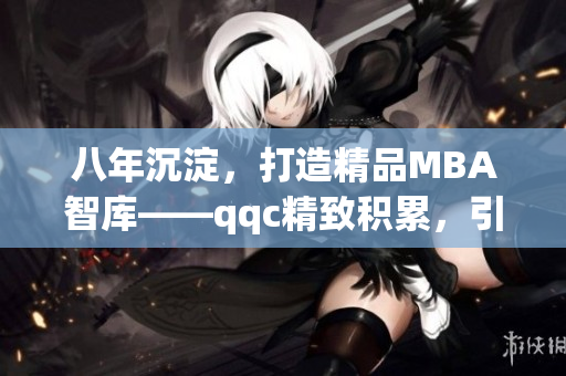 八年沉淀，打造精品MBA智库——qqc精致积累，引领MBA智慧(1)