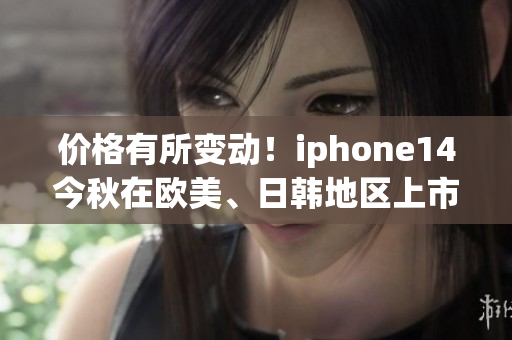 价格有所变动！iphone14今秋在欧美、日韩地区上市！