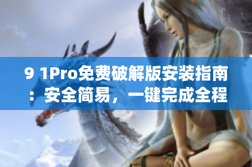 9 1Pro免费破解版安装指南：安全简易，一键完成全程操作(1)