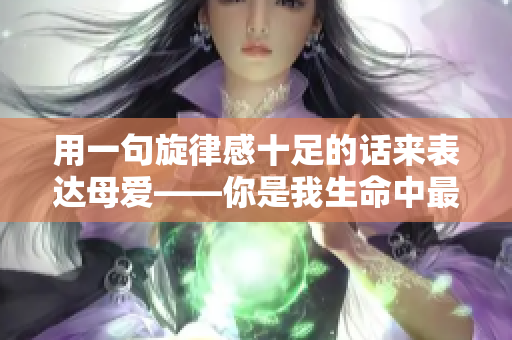 用一句旋律感十足的话来表达母爱——你是我生命中最重要的一部分