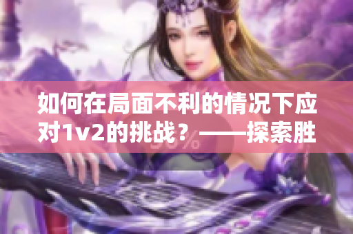 如何在局面不利的情况下应对1v2的挑战？——探索胜利之道！