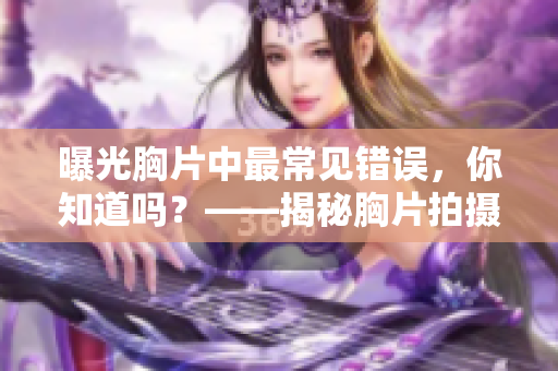 曝光胸片中最常见错误，你知道吗？——揭秘胸片拍摄注意事项