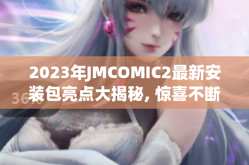 2023年JMCOMIC2最新安装包亮点大揭秘, 惊喜不断!