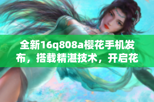 全新16q808a樱花手机发布，搭载精湛技术，开启花漾生活(1)