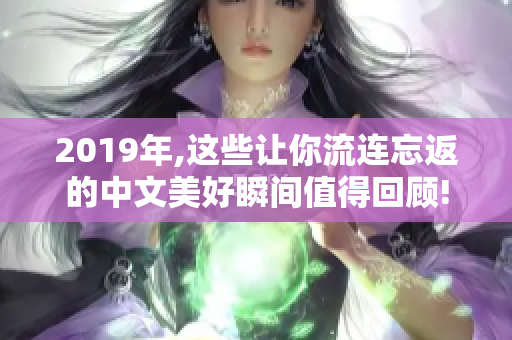 2019年,这些让你流连忘返的中文美好瞬间值得回顾!