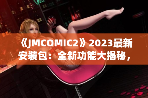 《JMCOMIC2》2023最新安装包：全新功能大揭秘，不容错过的亮点一览(1)