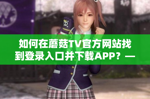 如何在蘑菇TV官方网站找到登录入口并下载APP？—最全攻略