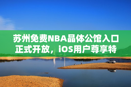 苏州免费NBA晶体公馆入口正式开放，iOS用户尊享特权