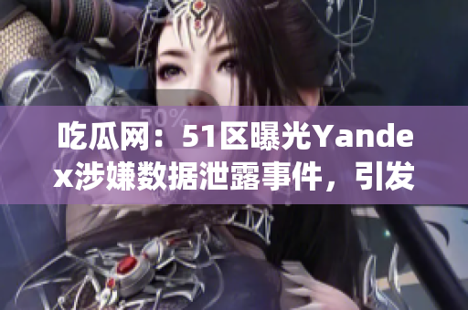 吃瓜网：51区曝光Yandex涉嫌数据泄露事件，引发舆论热议(1)