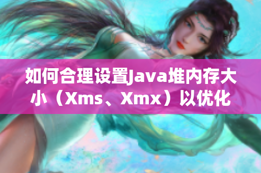 如何合理设置Java堆内存大小（Xms、Xmx）以优化性能