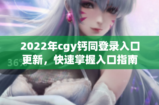 2022年cgy钙同登录入口更新，快速掌握入口指南