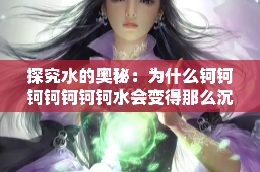 探究水的奥秘：为什么钶钶钶钶钶钶钶水会变得那么沉？