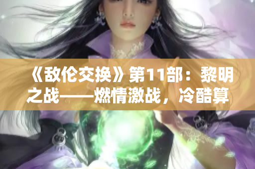 《敌伦交换》第11部：黎明之战——燃情激战，冷酷算计