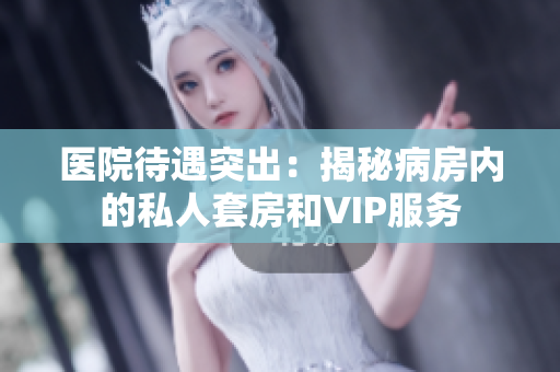 医院待遇突出：揭秘病房内的私人套房和VIP服务