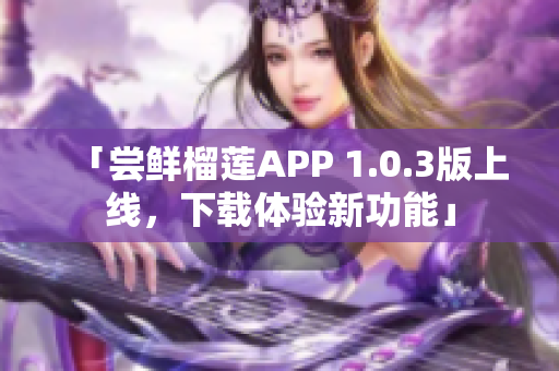 「尝鲜榴莲APP 1.0.3版上线，下载体验新功能」