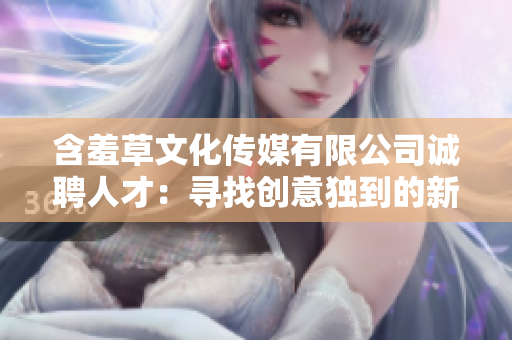 含羞草文化传媒有限公司诚聘人才：寻找创意独到的新成员