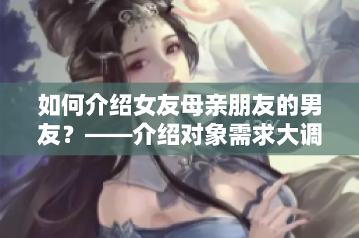 如何介绍女友母亲朋友的男友？——介绍对象需求大调查