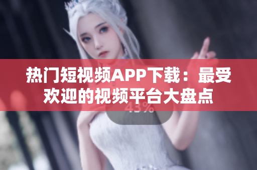 热门短视频APP下载：最受欢迎的视频平台大盘点