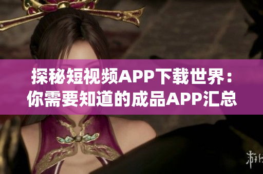 探秘短视频APP下载世界：你需要知道的成品APP汇总(1)