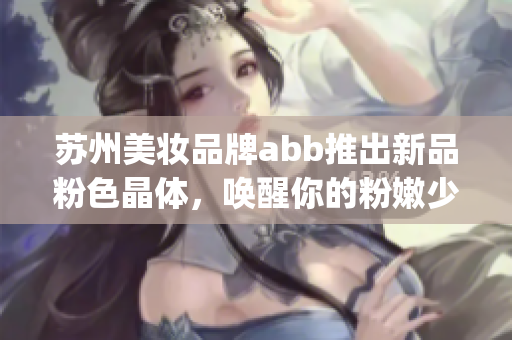 苏州美妆品牌abb推出新品粉色晶体，唤醒你的粉嫩少女心(1)