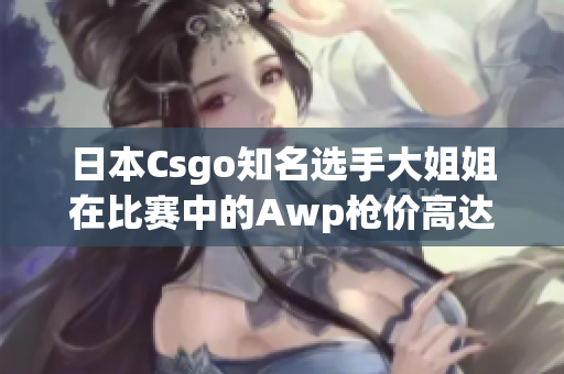 日本Csgo知名选手大姐姐在比赛中的Awp枪价高达多少？