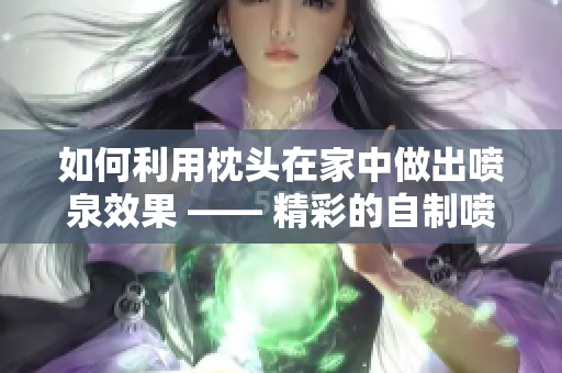 如何利用枕头在家中做出喷泉效果 —— 精彩的自制喷泉创意