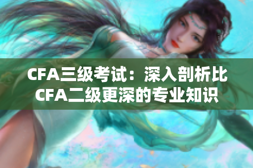 CFA三级考试：深入剖析比CFA二级更深的专业知识