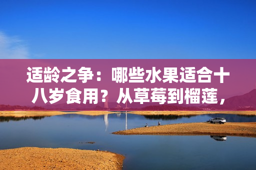 适龄之争：哪些水果适合十八岁食用？从草莓到榴莲，该不该吃取决于年龄和身体状况