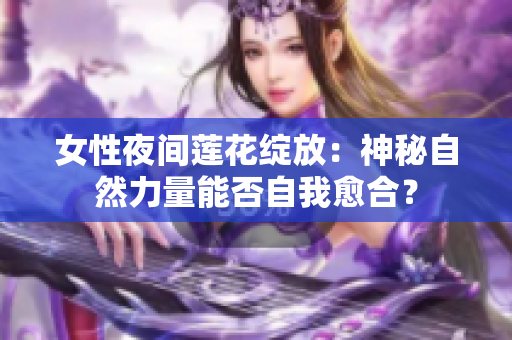 女性夜间莲花绽放：神秘自然力量能否自我愈合？