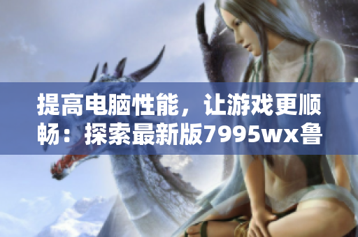 提高电脑性能，让游戏更顺畅：探索最新版7995wx鲁大师