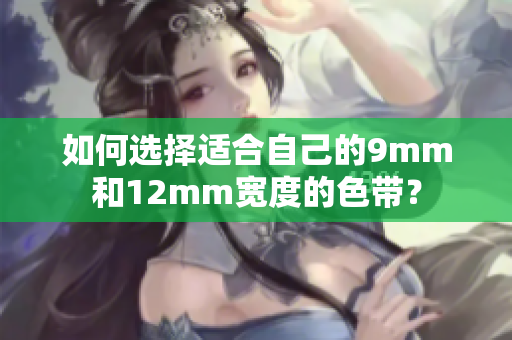 如何选择适合自己的9mm和12mm宽度的色带？