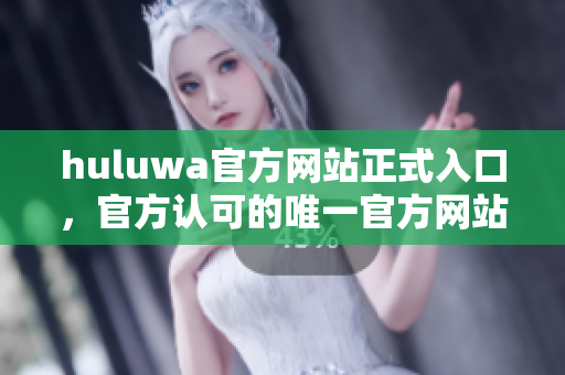 huluwa官方网站正式入口，官方认可的唯一官方网站入口