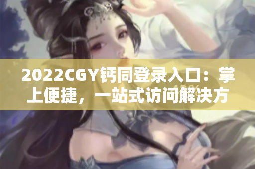 2022CGY钙同登录入口：掌上便捷，一站式访问解决方案