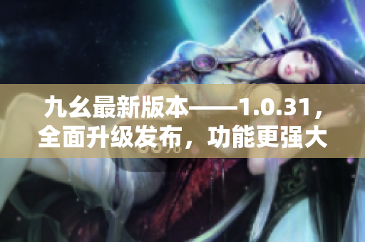 九幺最新版本——1.0.31，全面升级发布，功能更强大