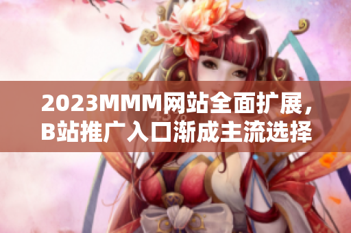 2023MMM网站全面扩展，B站推广入口渐成主流选择