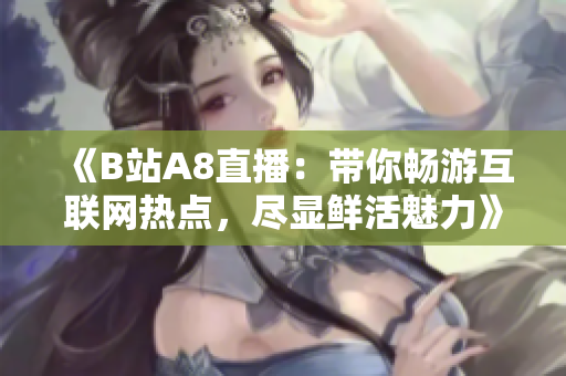 《B站A8直播：带你畅游互联网热点，尽显鲜活魅力》