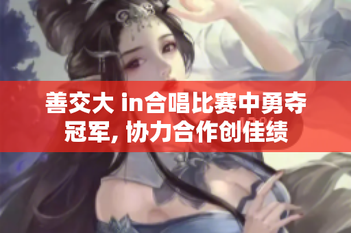 善交大 in合唱比赛中勇夺冠军, 协力合作创佳绩