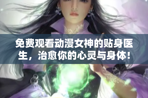 免费观看动漫女神的贴身医生，治愈你的心灵与身体！