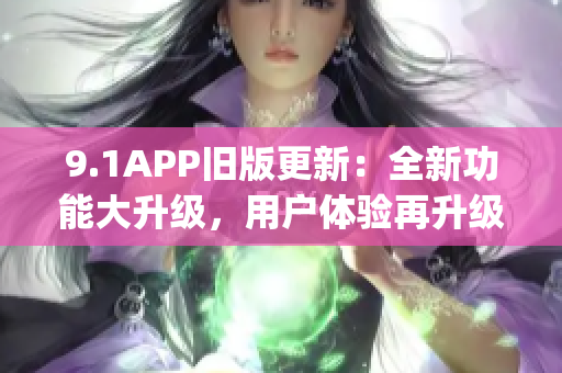 9.1APP旧版更新：全新功能大升级，用户体验再升级(1)