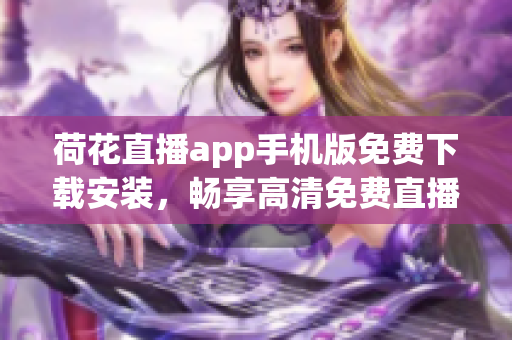 荷花直播app手机版免费下载安装，畅享高清免费直播！(1)