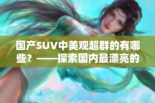 国产SUV中美观超群的有哪些？——探索国内最漂亮的SUV品牌