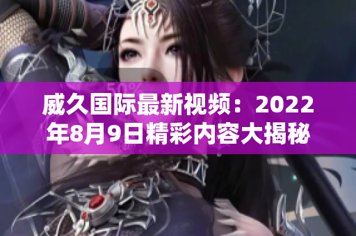 威久国际最新视频：2022年8月9日精彩内容大揭秘