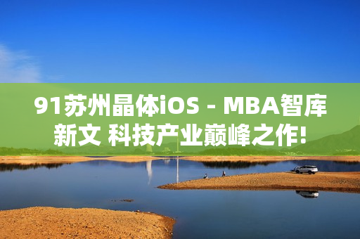 91苏州晶体iOS - MBA智库新文 科技产业巅峰之作!